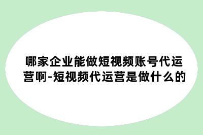 哪家企业能做短视频账号代运营啊-短视频代运营是做什么的