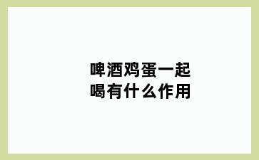 啤酒鸡蛋一起喝有什么作用