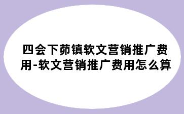 四会下茆镇软文营销推广费用-软文营销推广费用怎么算