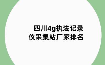 四川4g执法记录仪采集站厂家排名