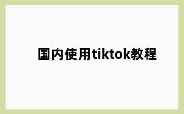 国内使用tiktok教程