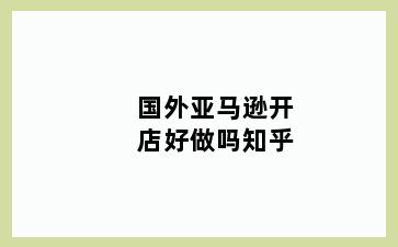 国外亚马逊开店好做吗知乎