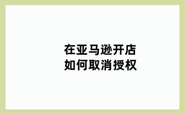 在亚马逊开店如何取消授权