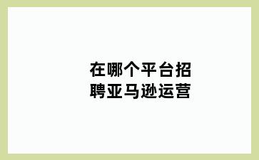 在哪个平台招聘亚马逊运营