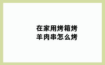 在家用烤箱烤羊肉串怎么烤