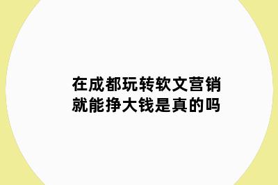 在成都玩转软文营销就能挣大钱是真的吗