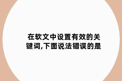 在软文中设置有效的关键词,下面说法错误的是