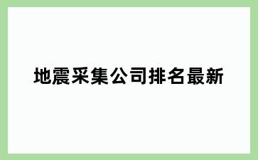 地震采集公司排名最新