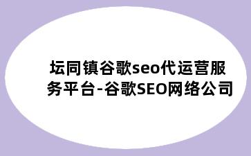 坛同镇谷歌seo代运营服务平台-谷歌SEO网络公司