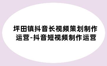 坪田镇抖音长视频策划制作运营-抖音短视频制作运营