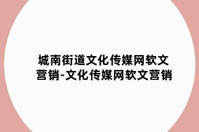 城南街道文化传媒网软文营销-文化传媒网软文营销