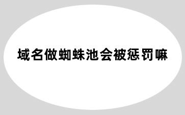 域名做蜘蛛池会被惩罚嘛