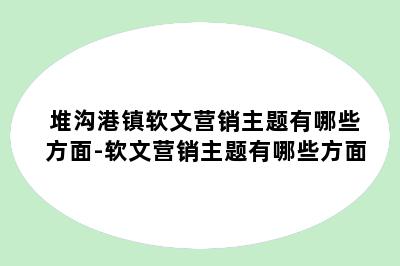 堆沟港镇软文营销主题有哪些方面-软文营销主题有哪些方面