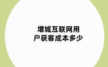 增城互联网用户获客成本多少