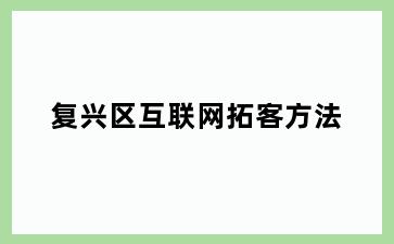 复兴区互联网拓客方法