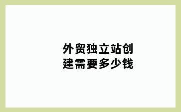 外贸独立站创建需要多少钱