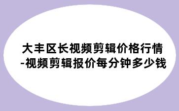 大丰区长视频剪辑价格行情-视频剪辑报价每分钟多少钱