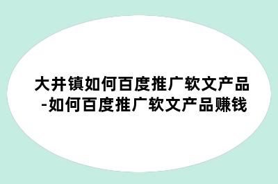 大井镇如何百度推广软文产品-如何百度推广软文产品赚钱