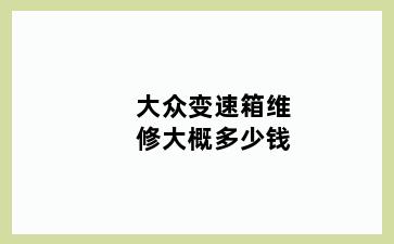 大众变速箱维修大概多少钱