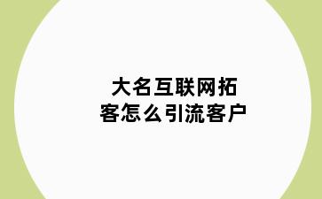 大名互联网拓客怎么引流客户