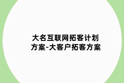 大名互联网拓客计划方案-大客户拓客方案