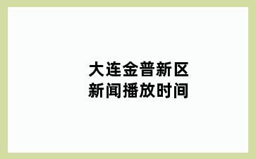 大连金普新区新闻播放时间