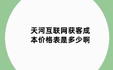 天河互联网获客成本价格表是多少啊