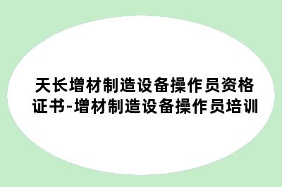 天长增材制造设备操作员资格证书-增材制造设备操作员培训