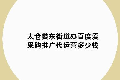 太仓娄东街道办百度爱采购推广代运营多少钱