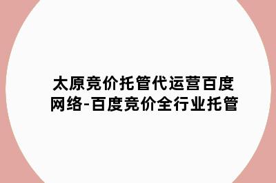 太原竞价托管代运营百度网络-百度竞价全行业托管