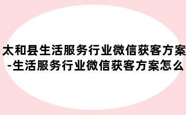 太和县生活服务行业微信获客方案-生活服务行业微信获客方案怎么写