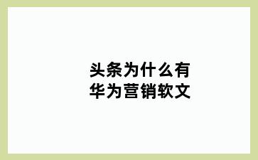 头条为什么有华为营销软文