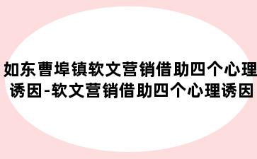 如东曹埠镇软文营销借助四个心理诱因-软文营销借助四个心理诱因有哪些