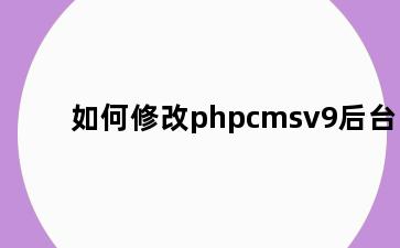 如何修改phpcmsv9后台