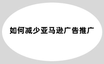 如何减少亚马逊广告推广