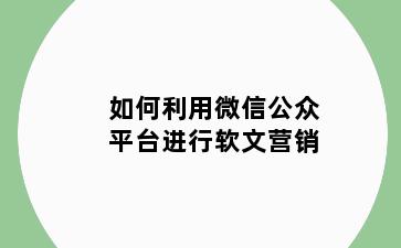 如何利用微信公众平台进行软文营销