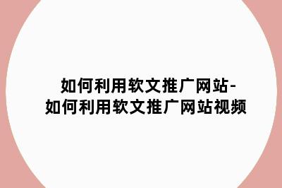 如何利用软文推广网站-如何利用软文推广网站视频