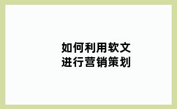 如何利用软文进行营销策划