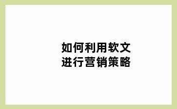 如何利用软文进行营销策略