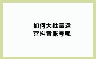 如何大批量运营抖音账号呢