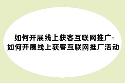 如何开展线上获客互联网推广-如何开展线上获客互联网推广活动