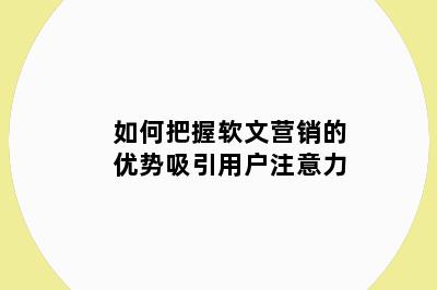 如何把握软文营销的优势吸引用户注意力