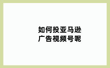 如何投亚马逊广告视频号呢