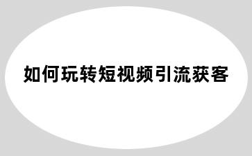 如何玩转短视频引流获客