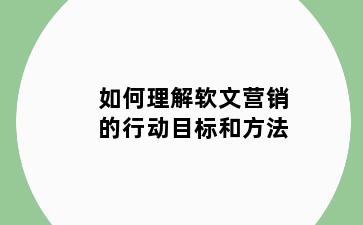 如何理解软文营销的行动目标和方法