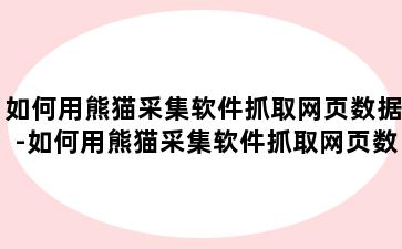 如何用熊猫采集软件抓取网页数据-如何用熊猫采集软件抓取网页数据