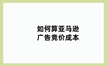 如何算亚马逊广告竞价成本