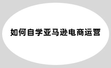 如何自学亚马逊电商运营