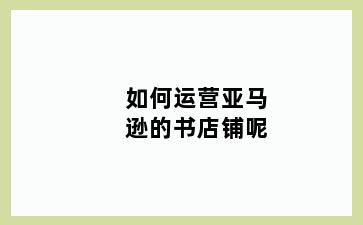 如何运营亚马逊的书店铺呢