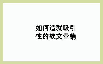 如何造就吸引性的软文营销